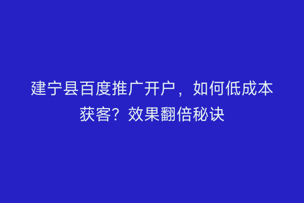 建宁县百度推广开户，如何低成本获客？效果翻倍秘诀