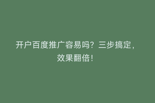 开户百度推广容易吗?三步搞定,效果翻倍!