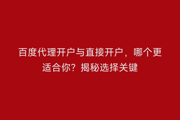 百度代理开户与直接开户，哪个更适合你？揭秘选择关键