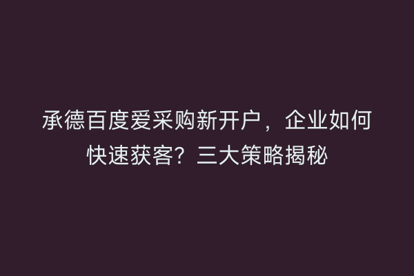 承德百度爱采购新开户,企业如何快速获客?三大策略揭秘
