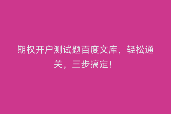 期权开户测试题百度文库，轻松通关，三步搞定！