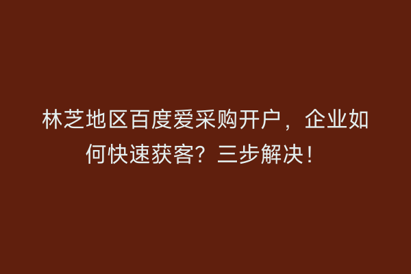 林芝地区百度爱采购开户，企业如何快速获客？三步解决！