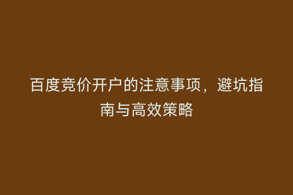 百度竞价开户的注意事项，避坑指南与高效策略