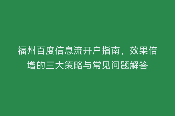 福州百度信息流开户指南，效果倍增的三大策略与常见问题解答