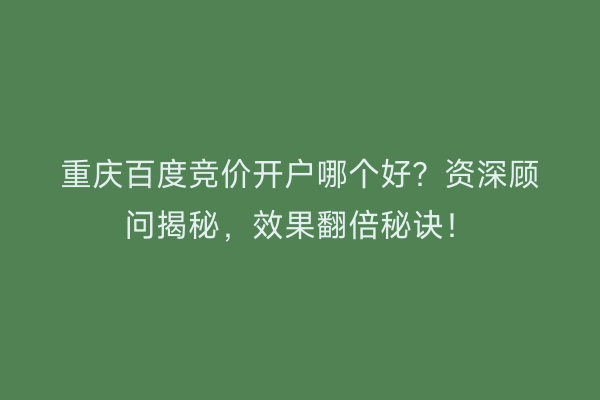 重庆百度竞价开户哪个好？资深顾问揭秘，效果翻倍秘诀！