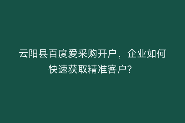 云阳县百度爱采购开户,企业如何快速获取精准客户?
