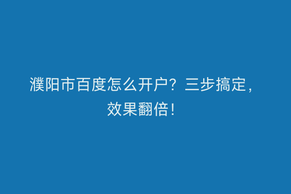 濮阳市百度怎么开户？三步搞定，效果翻倍！