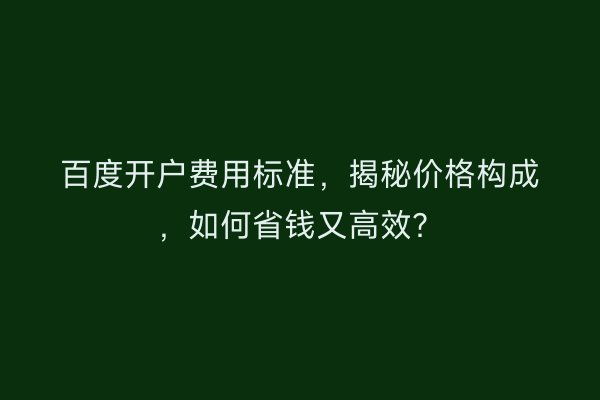 百度开户费用标准,揭秘价格构成,如何省钱又高效?