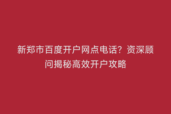 新郑市百度开户网点电话？资深顾问揭秘高效开户攻略