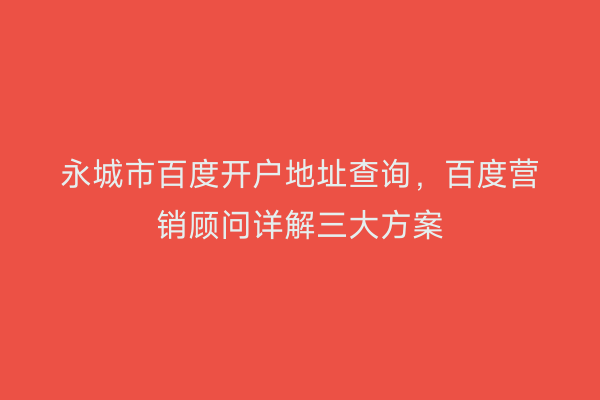 永城市百度开户地址查询，百度营销顾问详解三大方案