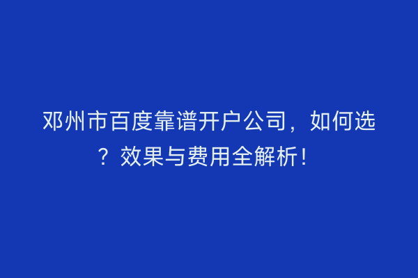 邓州市百度靠谱开户公司，如何选？效果与费用全解析！