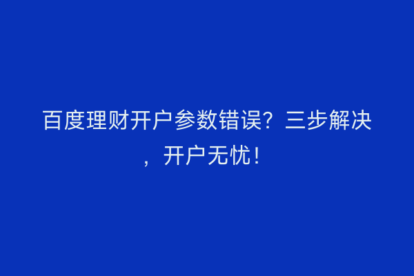 百度理财开户参数错误？三步解决，开户无忧！