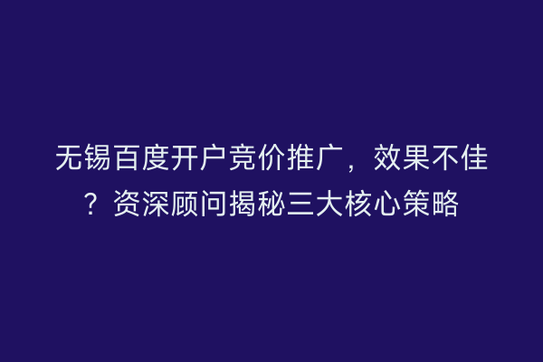 无锡百度开户竞价推广，效果不佳？资深顾问揭秘三大核心策略