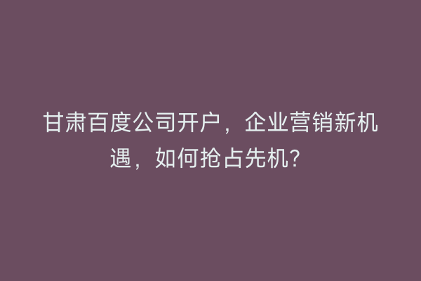 甘肃百度公司开户，企业营销新机遇，如何抢占先机？