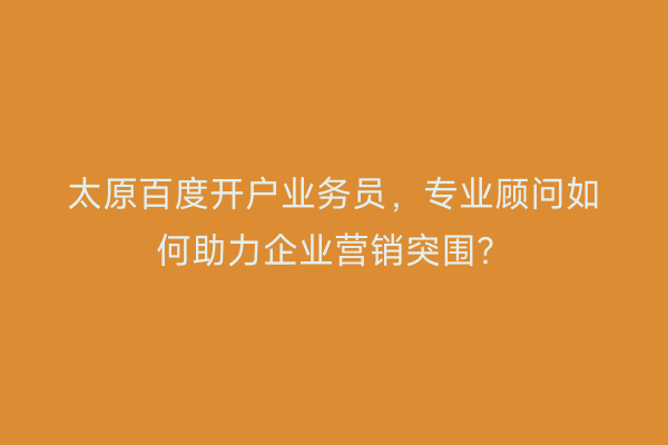 太原百度开户业务员，专业顾问如何助力企业营销突围？
