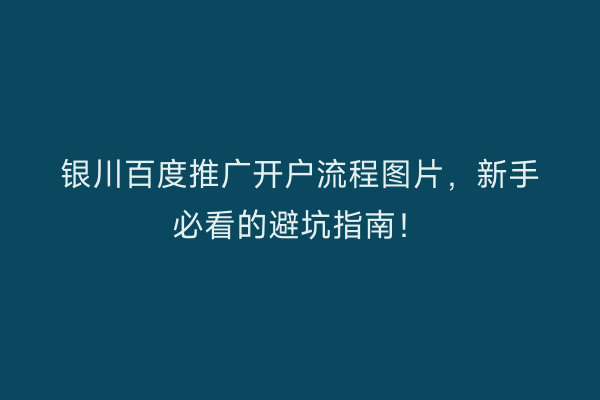 银川百度推广开户流程图片，新手必看的避坑指南！
