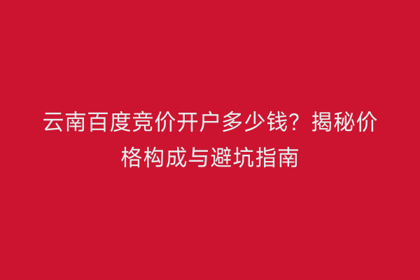 云南百度竞价开户多少钱？揭秘价格构成与避坑指南