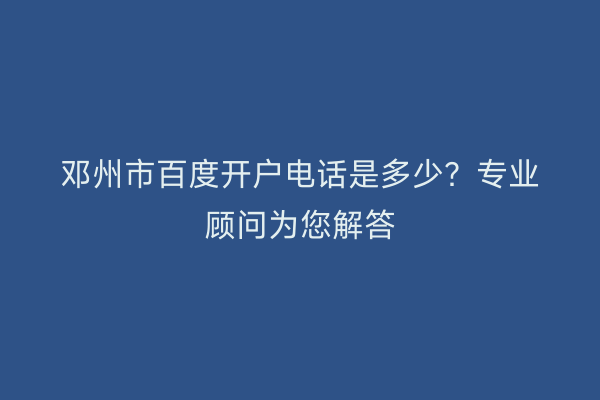 邓州市百度开户电话是多少？专业顾问为您解答