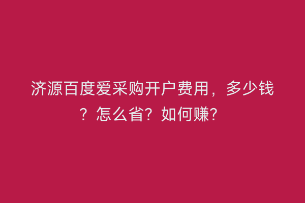 济源百度爱采购开户费用，多少钱？怎么省？如何赚？