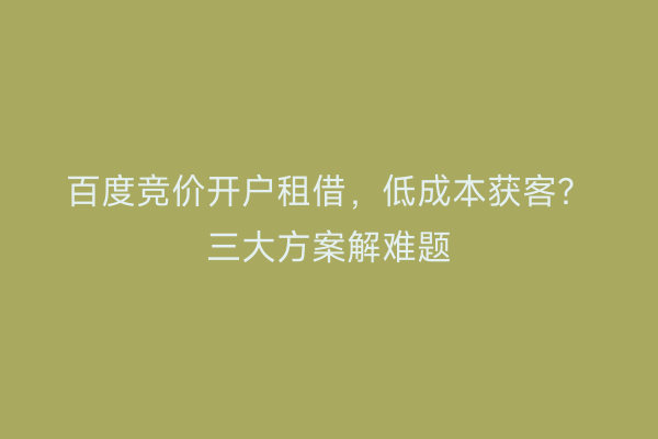 百度竞价开户租借,低成本获客?三大方案解难题