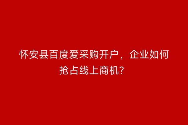 怀安县百度爱采购开户，企业如何抢占线上商机？
