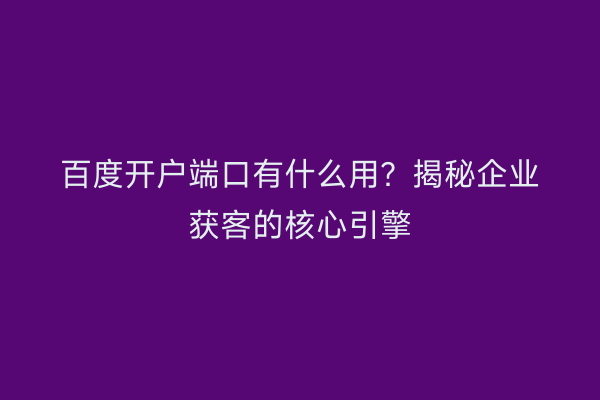 百度开户端口有什么用？揭秘企业获客的核心引擎