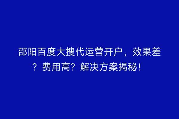 邵阳百度大搜代运营开户，效果差？费用高？解决方案揭秘！