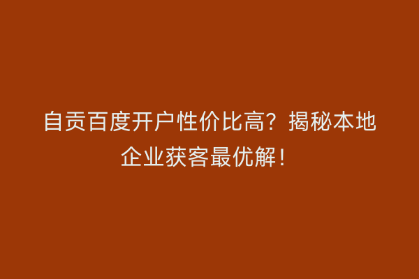 自贡百度开户性价比高？揭秘本地企业获客最优解！
