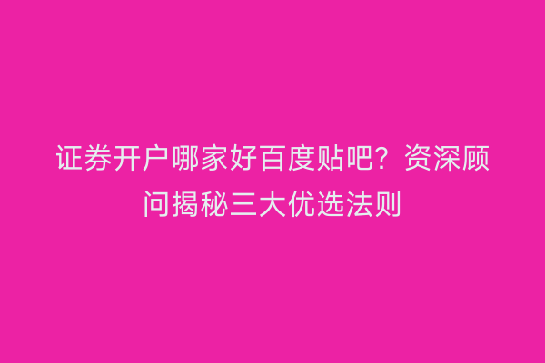 证券开户哪家好百度贴吧？资深顾问揭秘三大优选法则