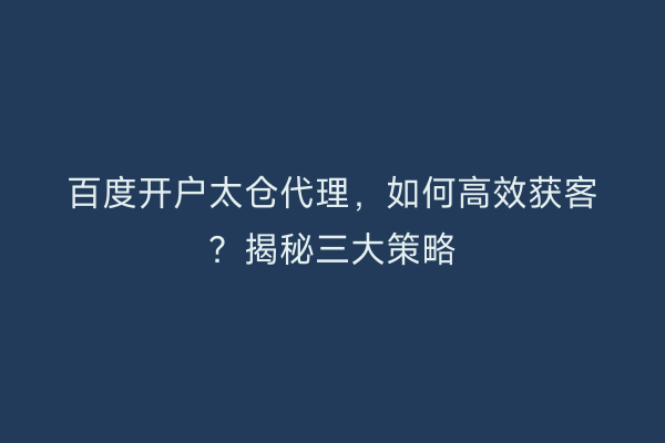百度开户太仓代理，如何高效获客？揭秘三大策略