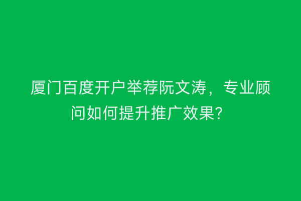 厦门百度开户举荐阮文涛，专业顾问如何提升推广效果？