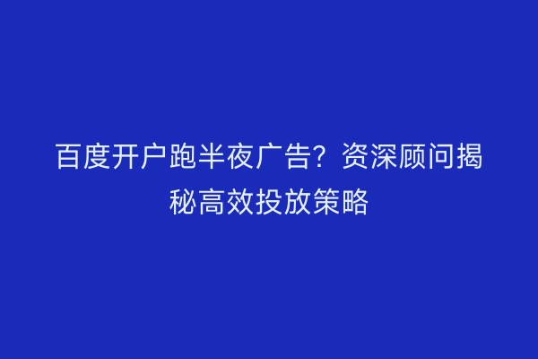 百度开户跑半夜广告？资深顾问揭秘高效投放策略