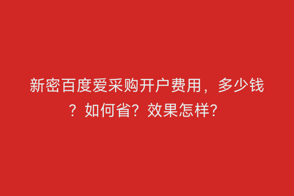 新密百度爱采购开户费用，多少钱？如何省？效果怎样？