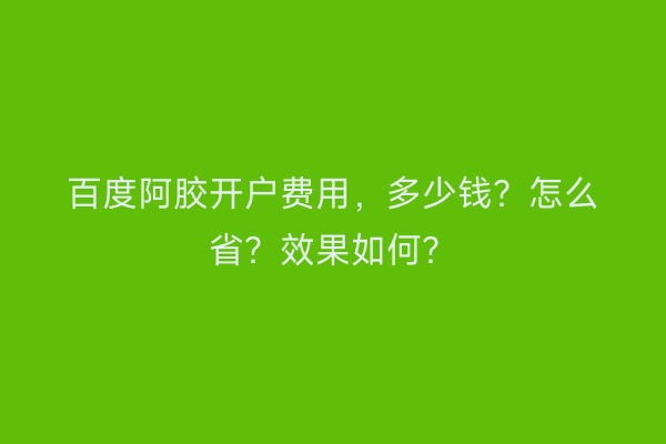 百度阿胶开户费用，多少钱？怎么省？效果如何？