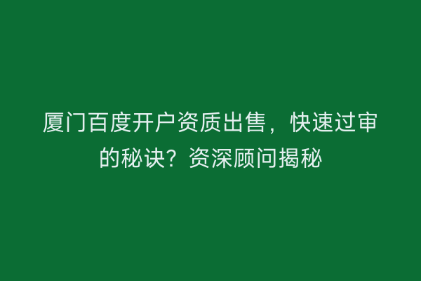 厦门百度开户资质出售,快速过审的秘诀?资深顾问揭秘