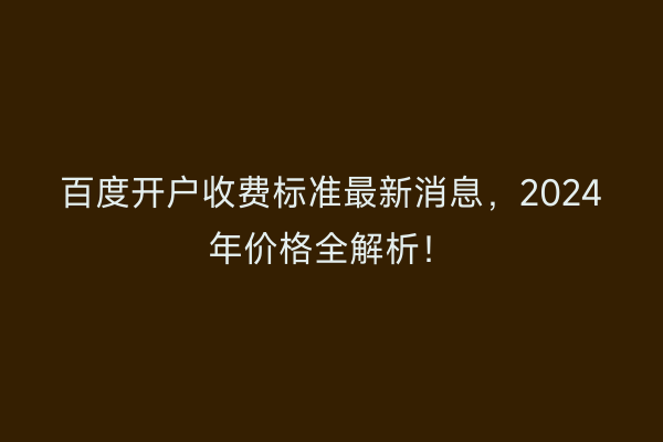 百度开户收费标准最新消息，2024年价格全解析！
