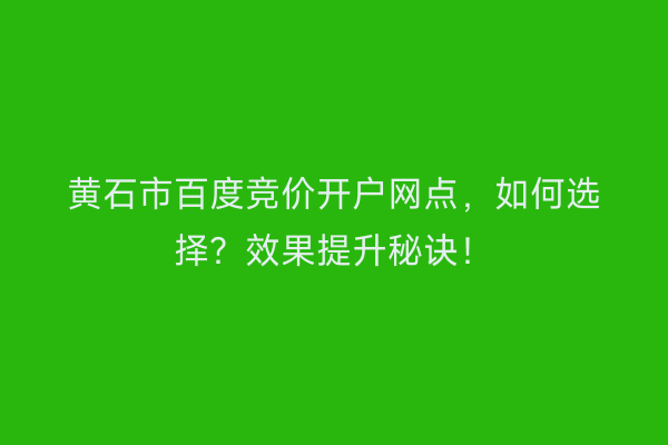 黄石市百度竞价开户网点，如何选择？效果提升秘诀！