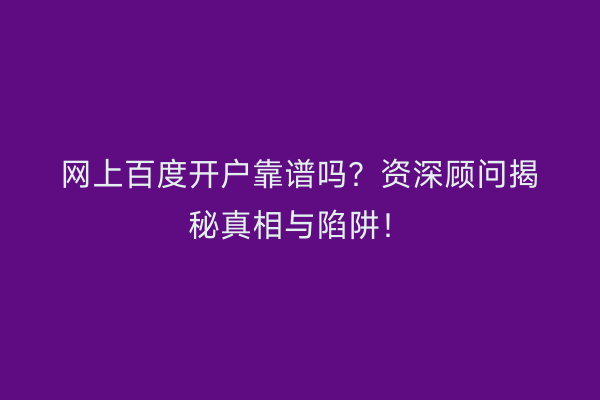 网上百度开户靠谱吗？资深顾问揭秘真相与陷阱！