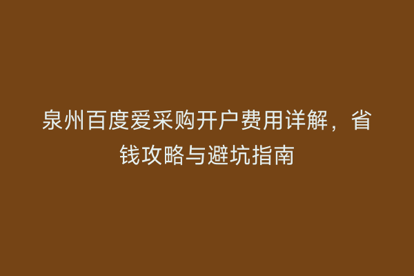 泉州百度爱采购开户费用详解,省钱攻略与避坑指南