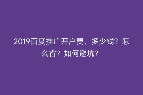 2019百度推广开户费，多少钱？怎么省？如何避坑？