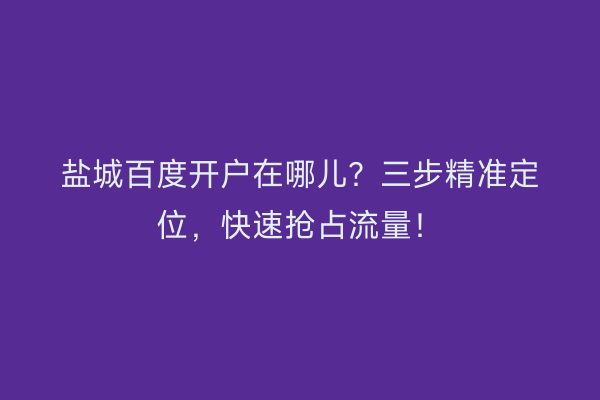 盐城百度开户在哪儿？三步精准定位，快速抢占流量！