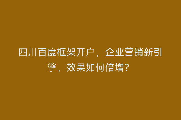 四川百度框架开户，企业营销新引擎，效果如何倍增？