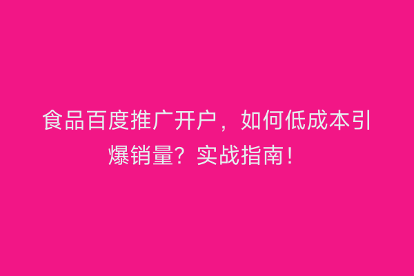 食品百度推广开户，如何低成本引爆销量？实战指南！