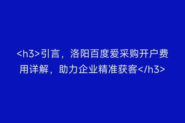 <h3>引言，洛阳百度爱采购开户费用详解，助力企业精准获客</h3>