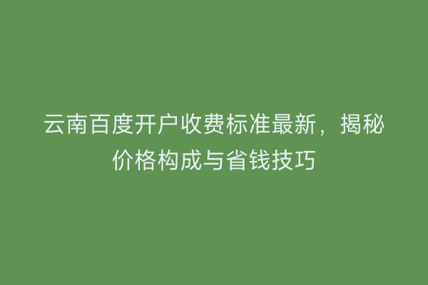 云南百度开户收费标准最新，揭秘价格构成与省钱技巧