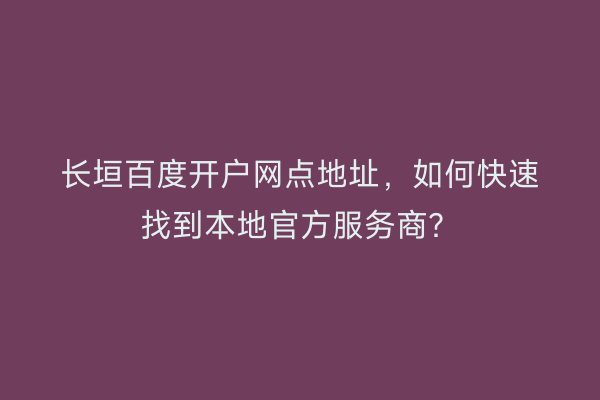 长垣百度开户网点地址，如何快速找到本地官方服务商？