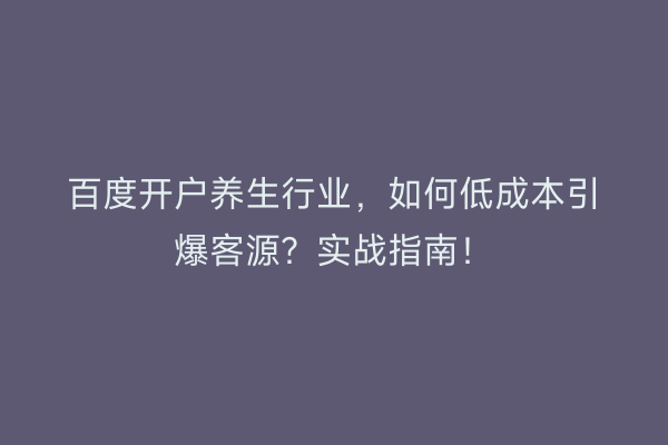 百度开户养生行业，如何低成本引爆客源？实战指南！