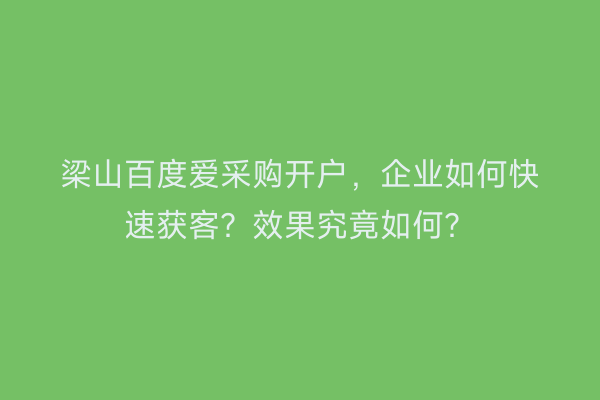 梁山百度爱采购开户，企业如何快速获客？效果究竟如何？
