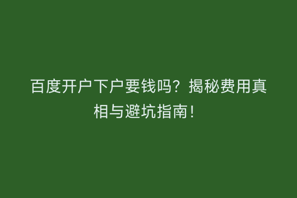 百度开户下户要钱吗？揭秘费用真相与避坑指南！
