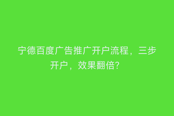 宁德百度广告推广开户流程，三步开户，效果翻倍？